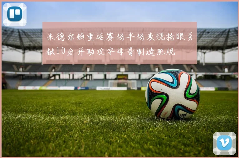 米德尔顿重返赛场半场表现抢眼贡献10分并助攻字母哥制造犯规