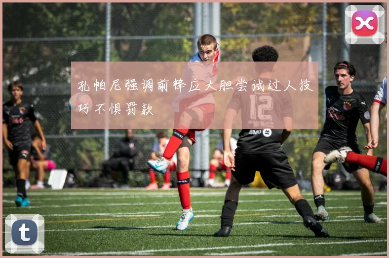 孔帕尼强调前锋应大胆尝试过人技巧不惧罚款