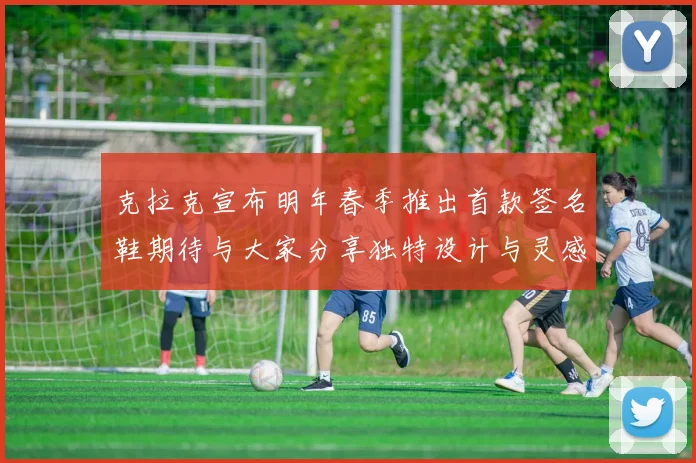 克拉克宣布明年春季推出首款签名鞋期待与大家分享独特设计与灵感