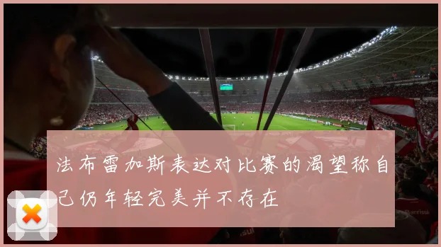 法布雷加斯表达对比赛的渴望称自己仍年轻完美并不存在