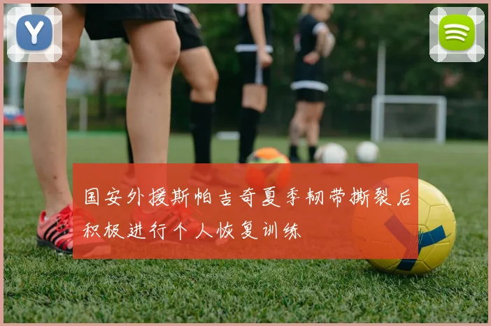 国安外援斯帕吉奇夏季韧带撕裂后积极进行个人恢复训练
