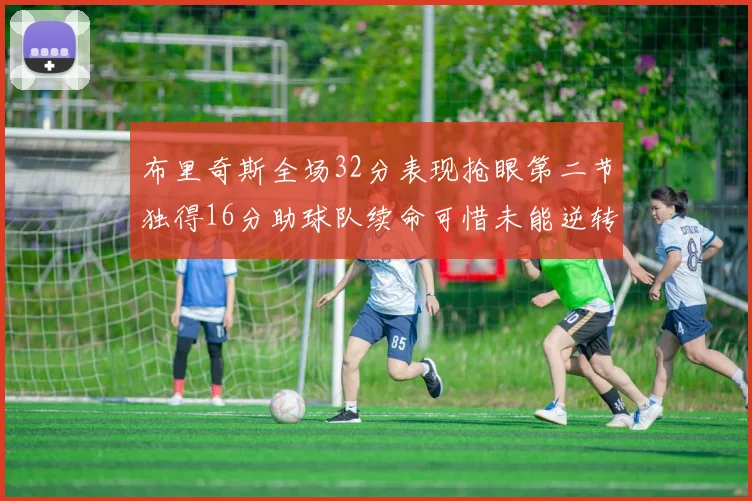 布里奇斯全场32分表现抢眼第二节独得16分助球队续命可惜未能逆转胜局