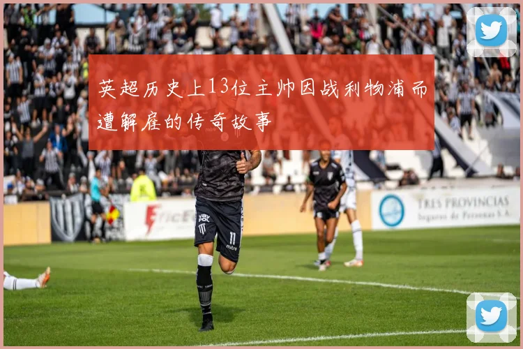 英超历史上13位主帅因战利物浦而遭解雇的传奇故事