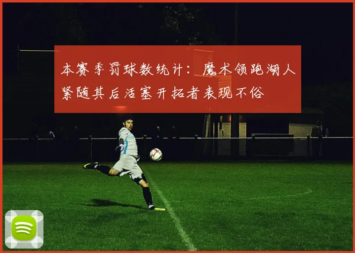 本赛季罚球数统计：魔术领跑湖人紧随其后活塞开拓者表现不俗