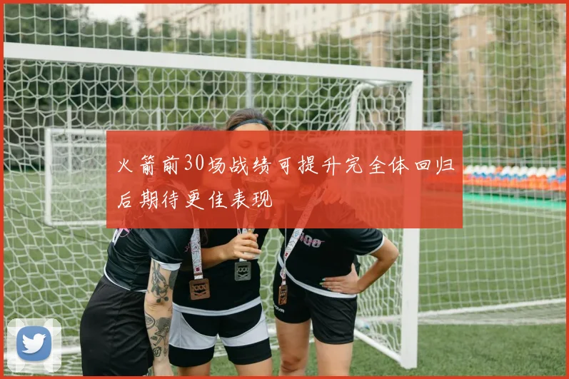 火箭前30场战绩可提升完全体回归后期待更佳表现