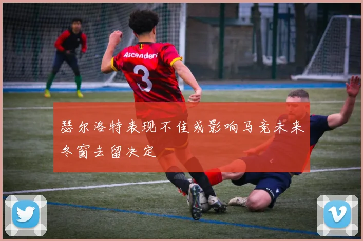 瑟尔洛特表现不佳或影响马竞未来冬窗去留决定