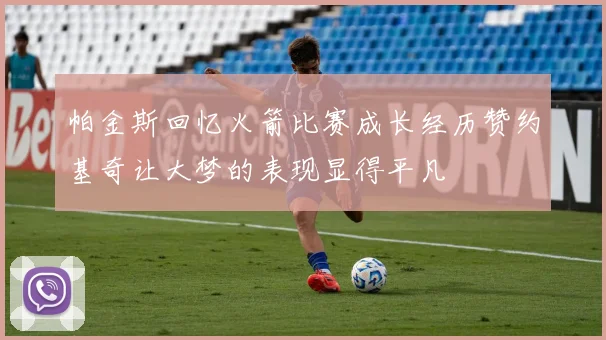 帕金斯回忆火箭比赛成长经历赞约基奇让大梦的表现显得平凡