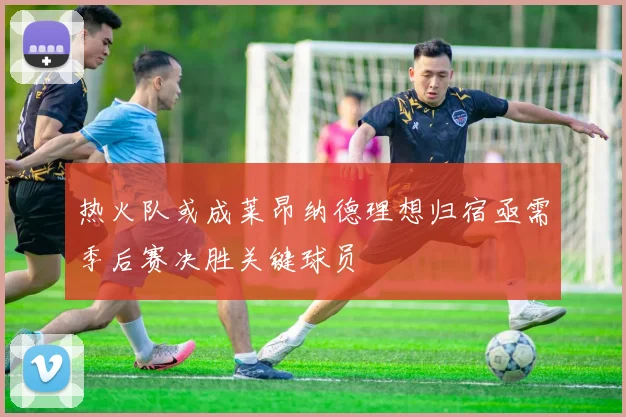 热火队或成莱昂纳德理想归宿亟需季后赛决胜关键球员