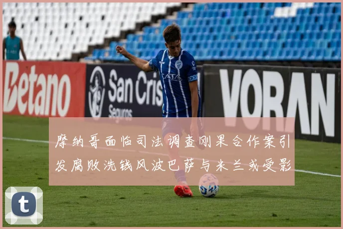 摩纳哥面临司法调查刚果合作案引发腐败洗钱风波巴萨与米兰或受影响
