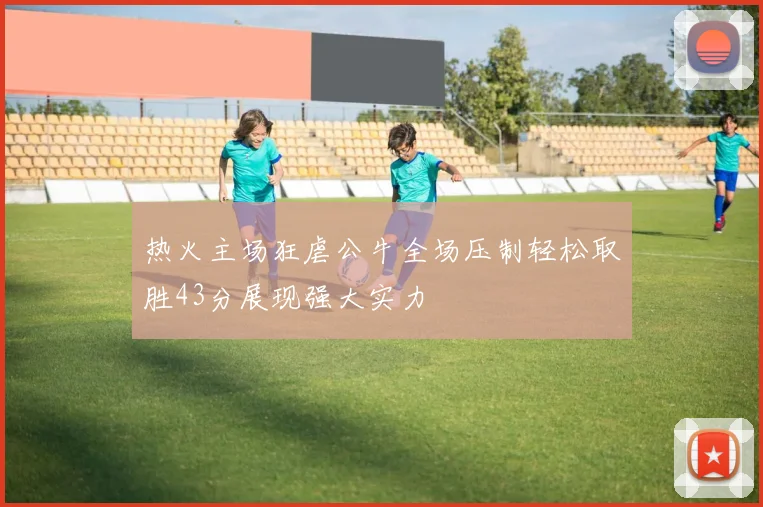 热火主场狂虐公牛全场压制轻松取胜43分展现强大实力