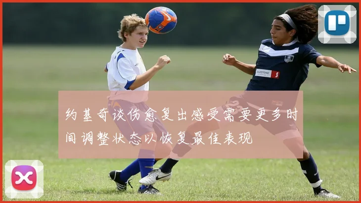 约基奇谈伤愈复出感受需要更多时间调整状态以恢复最佳表现