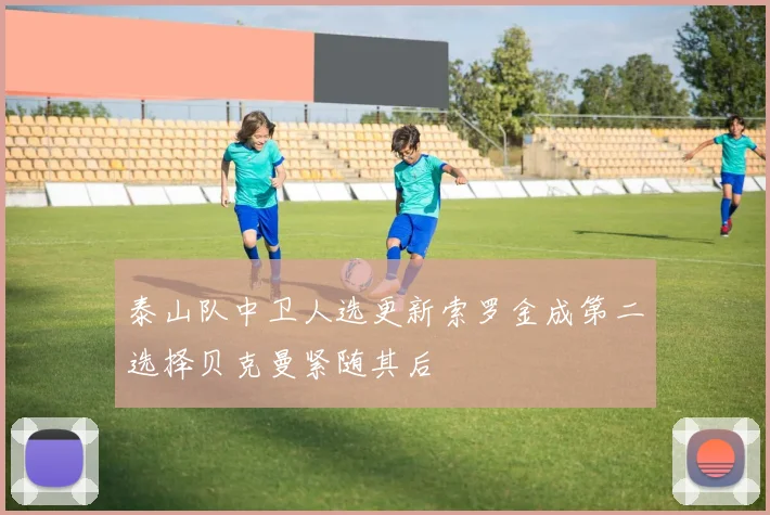泰山队中卫人选更新索罗金成第二选择贝克曼紧随其后