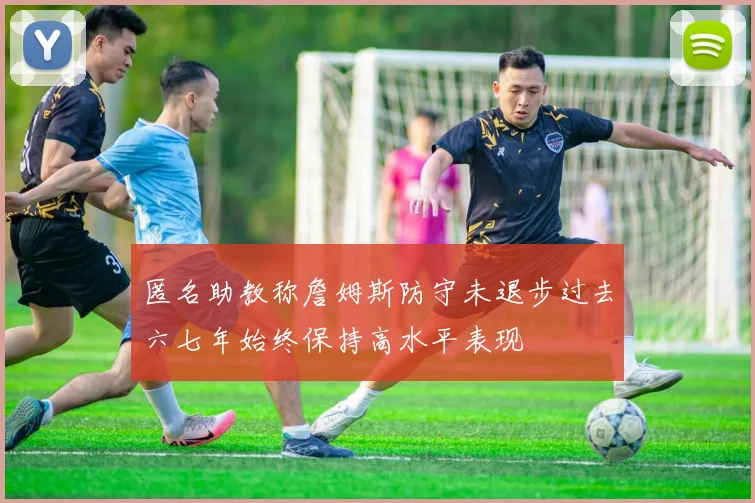 匿名助教称詹姆斯防守未退步过去六七年始终保持高水平表现