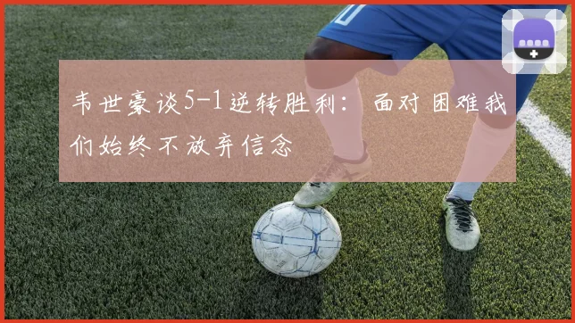 韦世豪谈5-1逆转胜利：面对困难我们始终不放弃信念