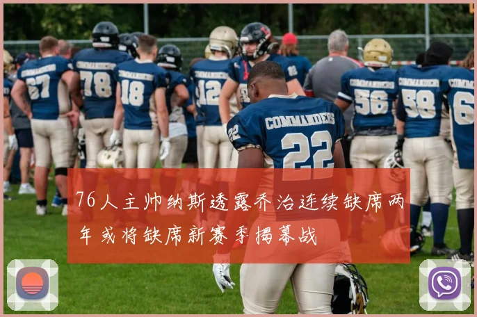 76人主帅纳斯透露乔治连续缺席两年或将缺席新赛季揭幕战