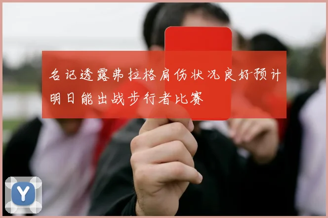 名记透露弗拉格肩伤状况良好预计明日能出战步行者比赛