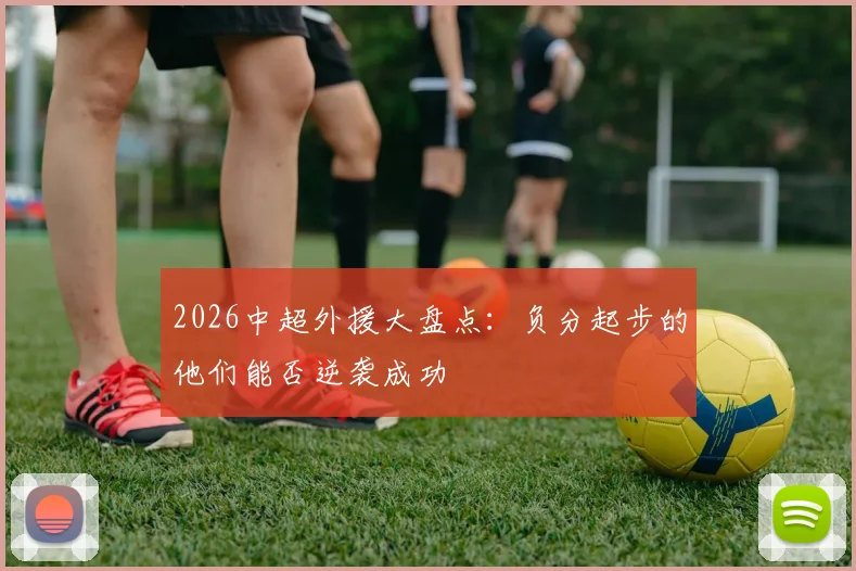 2026中超外援大盘点：负分起步的他们能否逆袭成功