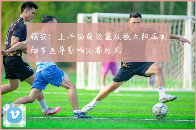 锡安：上半场前场篮板被太阳压制细节差异影响比赛结果