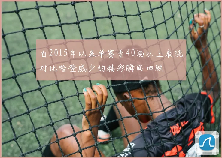 自2015年以来单赛季40场以上表现对比哈登威少的精彩瞬间回顾