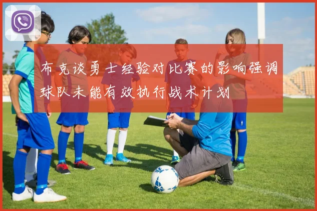 布克谈勇士经验对比赛的影响强调球队未能有效执行战术计划