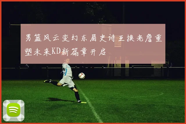 男篮风云变幻东眉史诗互换老詹重塑未来KD新篇章开启