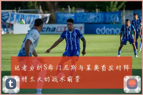 记者分析S希门尼斯与莱奥首发对阵亚特兰大的战术前景