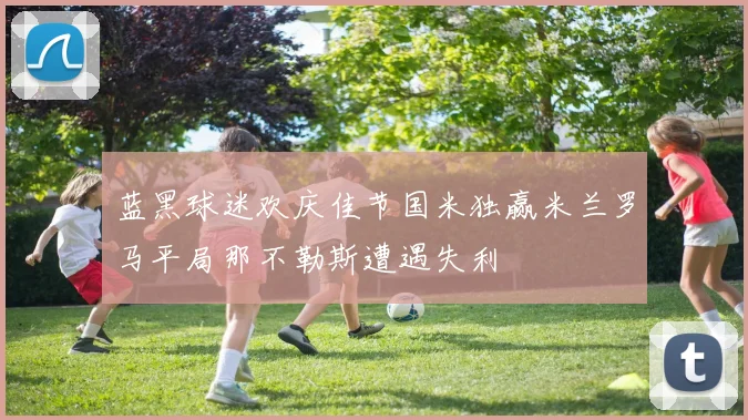 蓝黑球迷欢庆佳节国米独赢米兰罗马平局那不勒斯遭遇失利