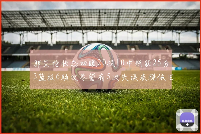 郭艾伦状态回暖20投10中斩获25分3篮板6助攻尽管有5次失误表现依旧可圈可点