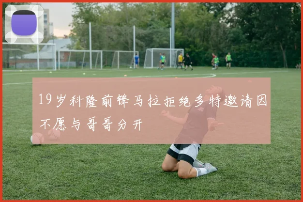 19岁科隆前锋马拉拒绝多特邀请因不愿与哥哥分开