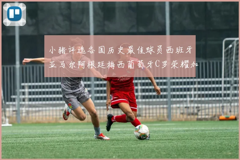 小猪评选各国历史最佳球员西班牙亚马尔阿根廷梅西葡萄牙C罗荣耀加冕