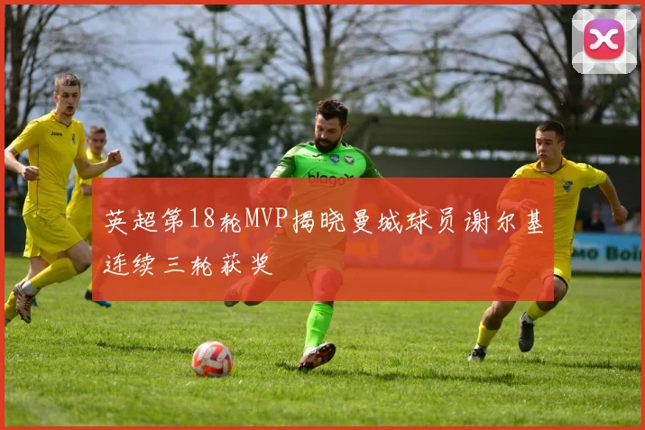 英超第18轮MVP揭晓曼城球员谢尔基连续三轮获奖