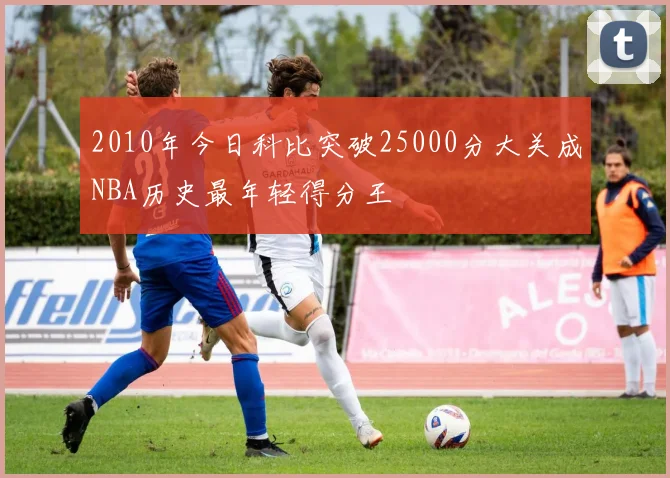 2010年今日科比突破25000分大关成NBA历史最年轻得分王