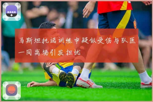 马斯坦托诺训练中疑似受伤与队医一同离场引发担忧