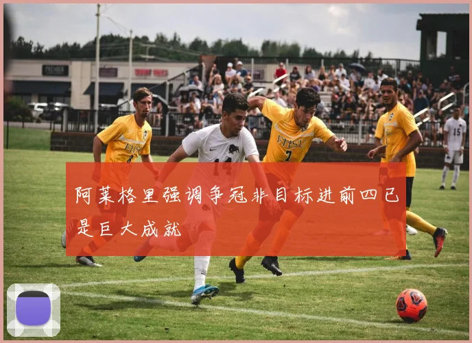 阿莱格里强调争冠非目标进前四已是巨大成就