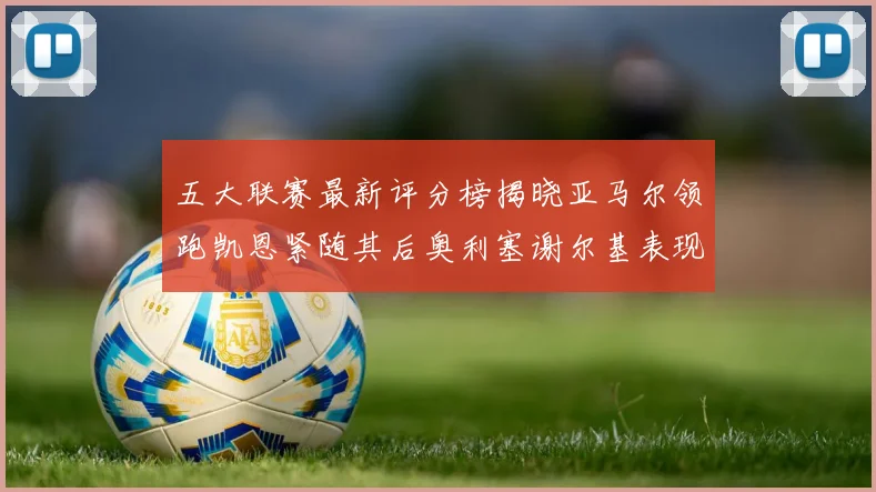 五大联赛最新评分榜揭晓亚马尔领跑凯恩紧随其后奥利塞谢尔基表现亮眼