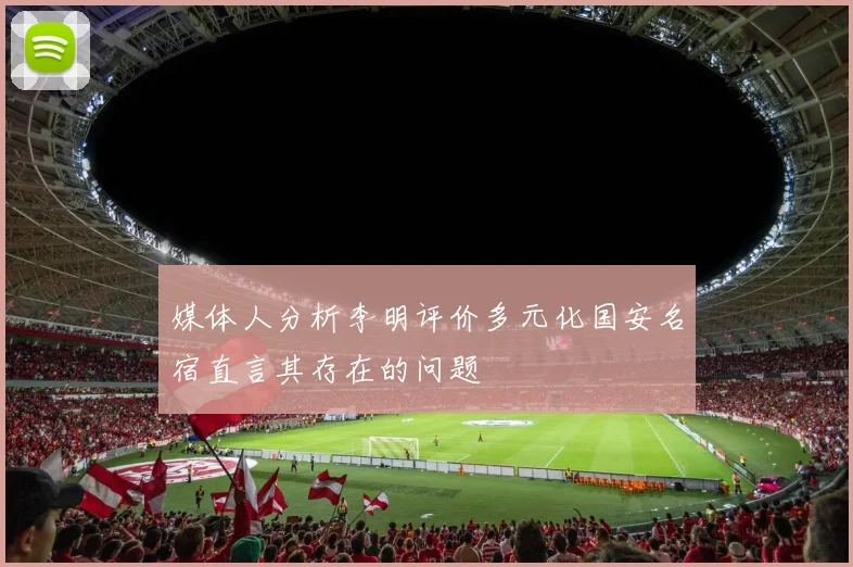 媒体人分析李明评价多元化国安名宿直言其存在的问题