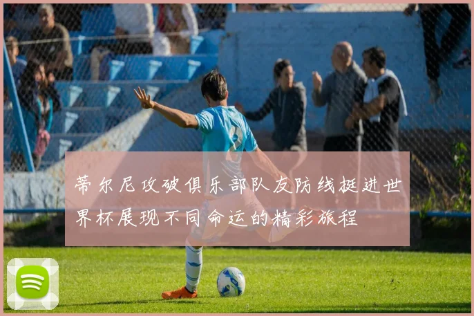 蒂尔尼攻破俱乐部队友防线挺进世界杯展现不同命运的精彩旅程