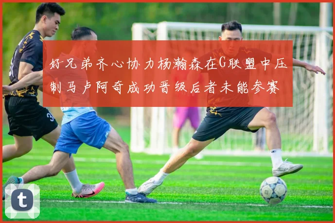 好兄弟齐心协力杨瀚森在G联盟中压制马卢阿奇成功晋级后者未能参赛