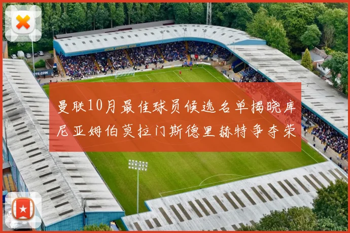 曼联10月最佳球员候选名单揭晓库尼亚姆伯莫拉门斯德里赫特争夺荣誉
