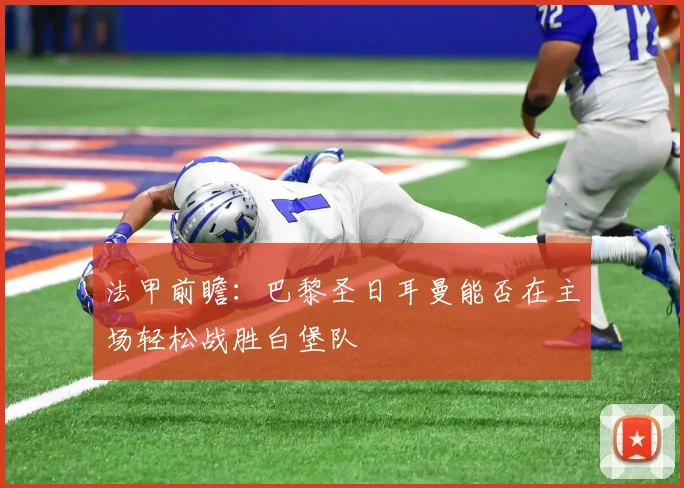 法甲前瞻：巴黎圣日耳曼能否在主场轻松战胜白堡队