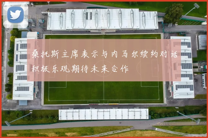 桑托斯主席表示与内马尔续约对话积极乐观期待未来合作
