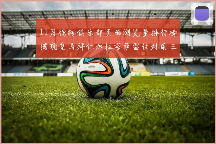 11月德转俱乐部页面浏览量排行榜揭晓皇马拜仁加拉塔萨雷位列前三