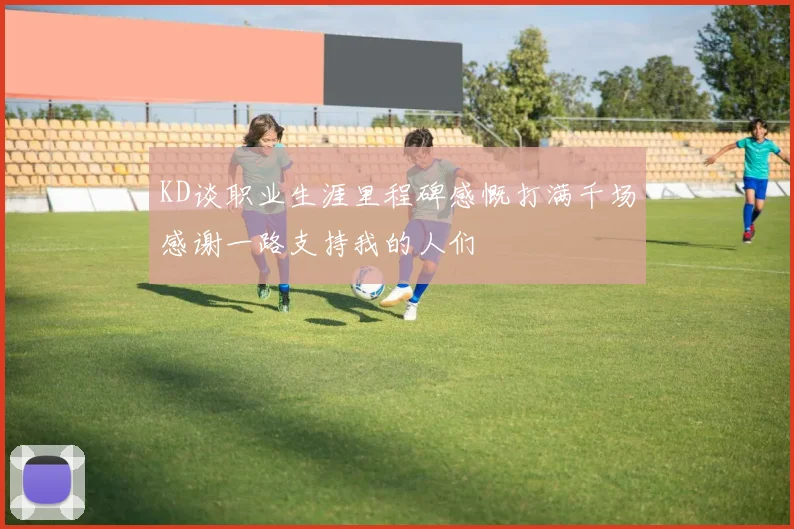 KD谈职业生涯里程碑感慨打满千场感谢一路支持我的人们
