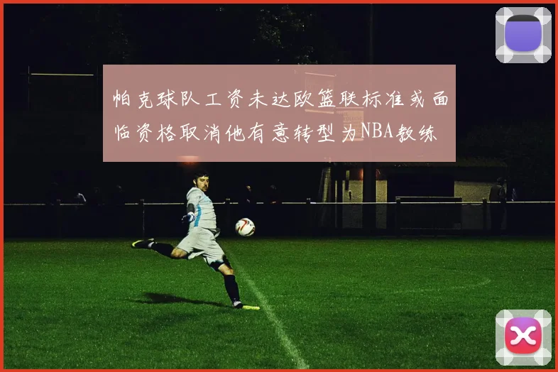 帕克球队工资未达欧篮联标准或面临资格取消他有意转型为NBA教练