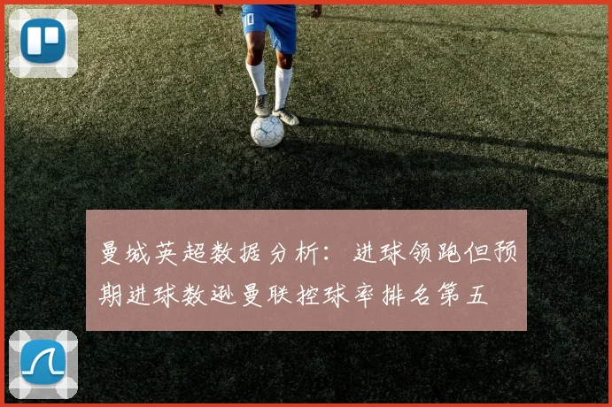 曼城英超数据分析：进球领跑但预期进球数逊曼联控球率排名第五