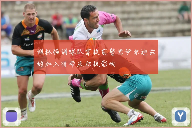 佩林强调球队需提前警觉伊尔迪兹的加入将带来积极影响