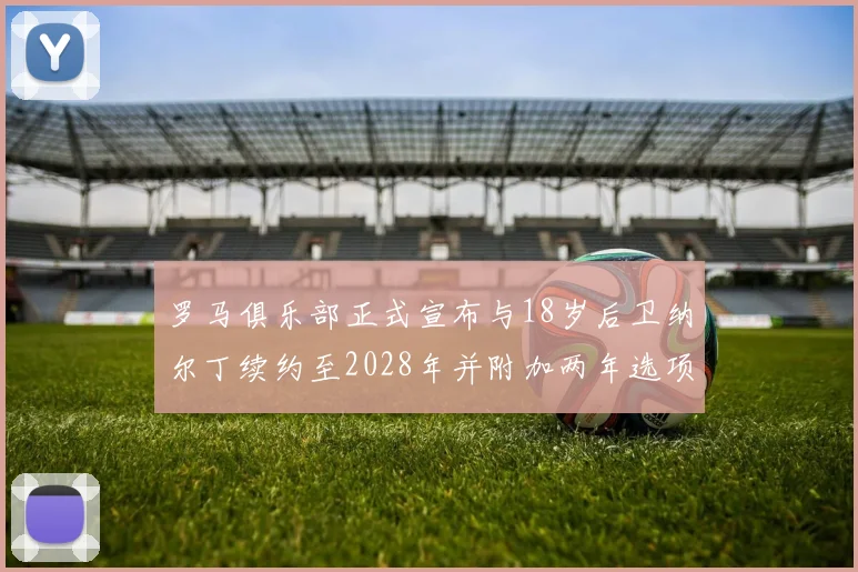 罗马俱乐部正式宣布与18岁后卫纳尔丁续约至2028年并附加两年选项