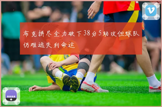 布克拼尽全力砍下38分5助攻但球队仍难逃失利命运
