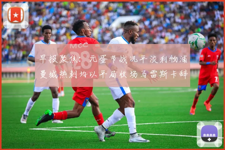 早报聚焦：元蛋节战况平淡利物浦曼城热刺均以平局收场马雷斯卡辞职引发关注