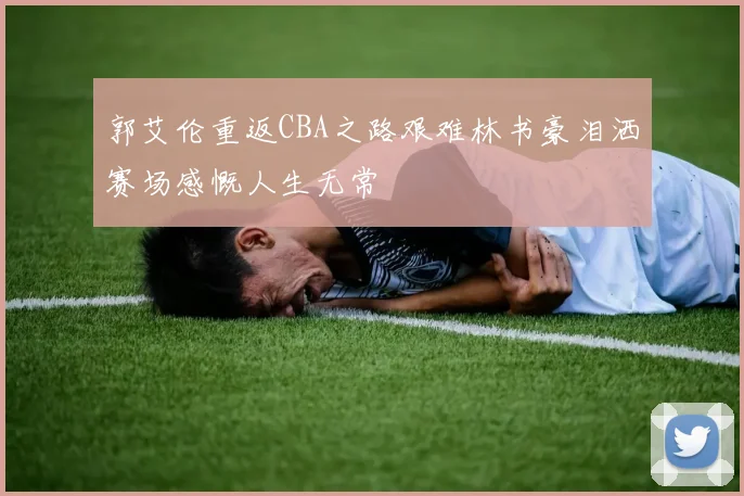 郭艾伦重返CBA之路艰难林书豪泪洒赛场感慨人生无常